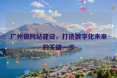 廣州做網站建設，打造數字化未來的關鍵一步