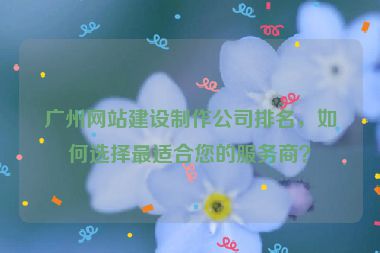 廣州網(wǎng)站建設(shè)制作公司排名，如何選擇最適合您的服務(wù)商？