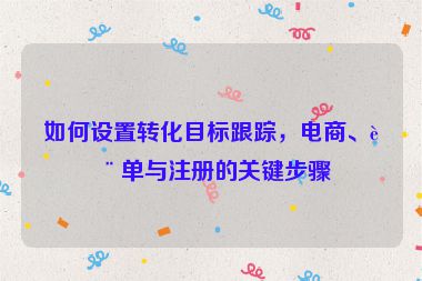 如何設(shè)置轉(zhuǎn)化目標(biāo)跟蹤，電商、表單與注冊(cè)的關(guān)鍵步驟